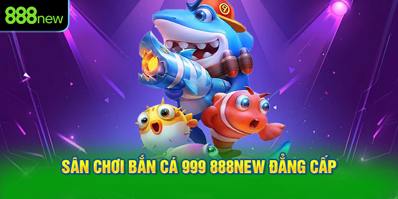 Sân chơi bắn cá 999 888NEW đẳng cấp