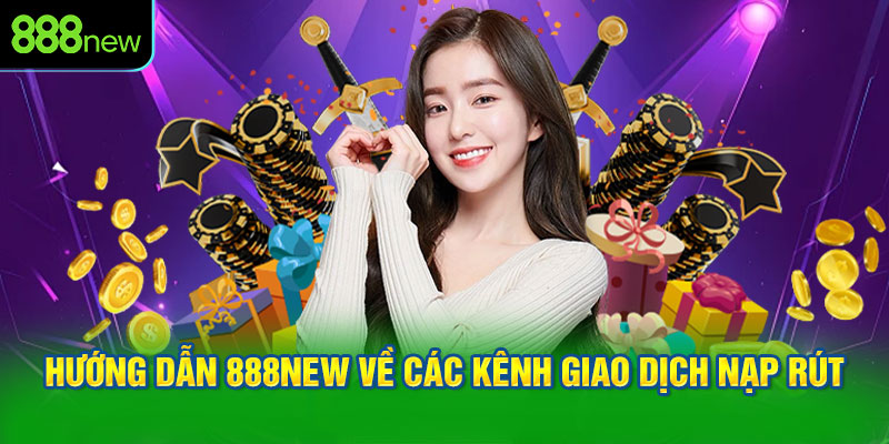 Hướng dẫn 888NEW về các kênh giao dịch nạp rút